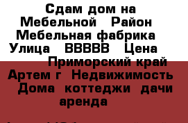 Сдам дом на Мебельной › Район ­ Мебельная фабрика › Улица ­ ВВВВВ › Цена ­ 10 000 - Приморский край, Артем г. Недвижимость » Дома, коттеджи, дачи аренда   